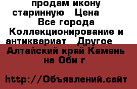 продам икону старинную › Цена ­ 0 - Все города Коллекционирование и антиквариат » Другое   . Алтайский край,Камень-на-Оби г.